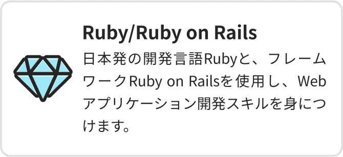 Ruby/Ruby on Rails 日本発の開発言語Rubyと、フレームワークRuby on Railsを使用し、Webアプリケーション開発スキルを身につけます。